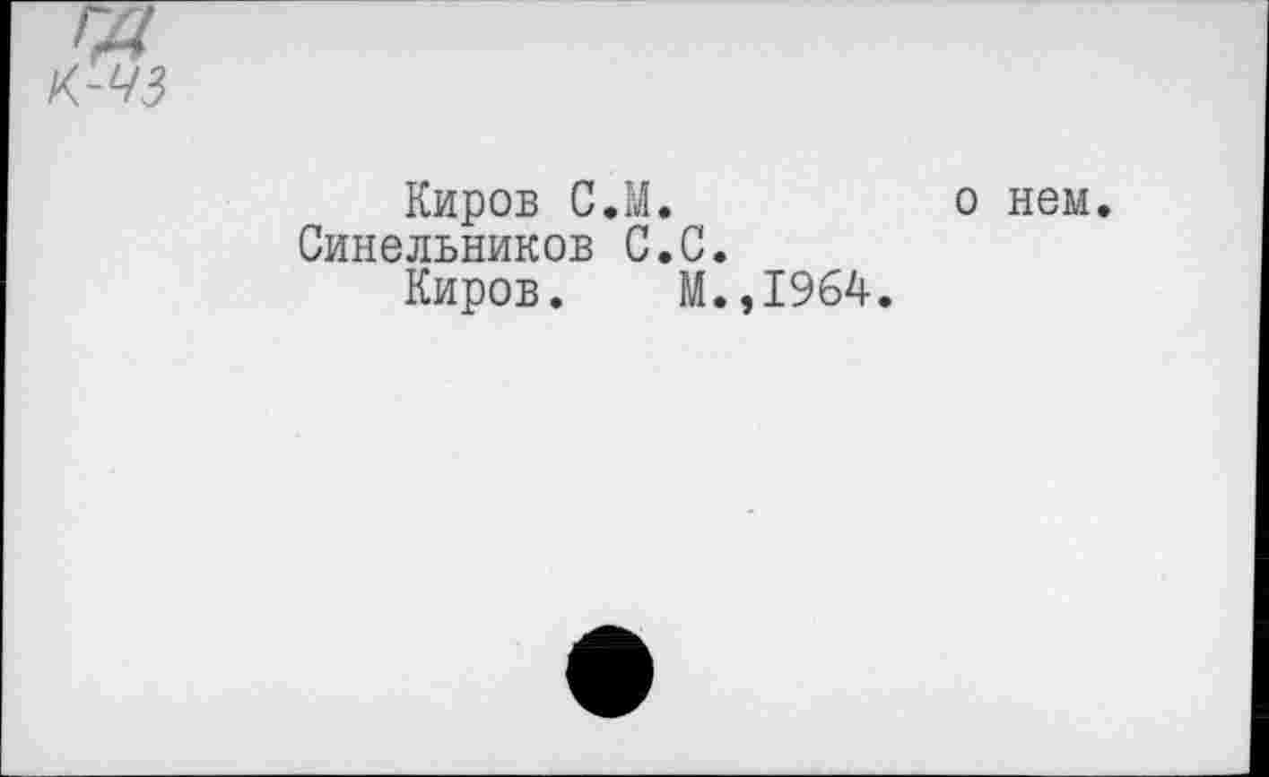 ﻿Киров С.М.	о нем.
Синельников С.С.
Киров. М.,1964.